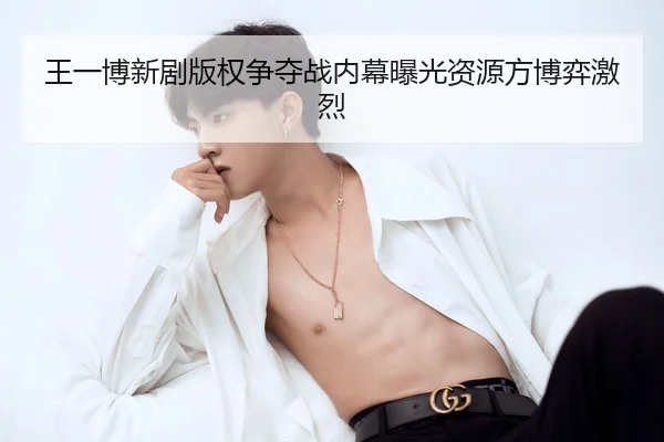 王一博新剧版权争夺战内幕曝光资源方博弈激烈